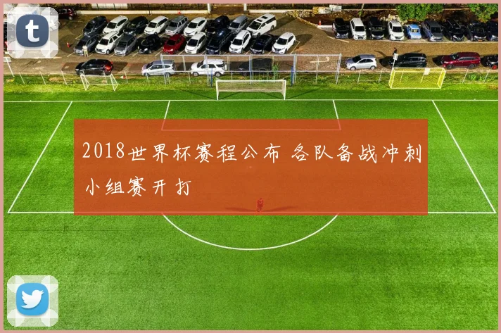 2018世界杯赛程公布 各队备战冲刺小组赛开打