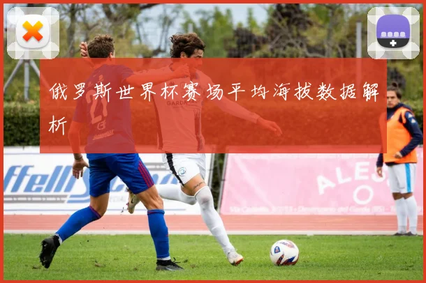俄罗斯世界杯赛场平均海拔数据解析
