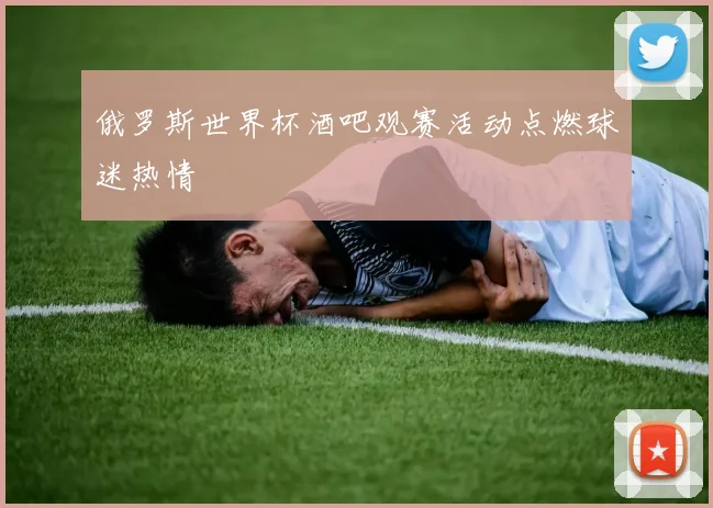 俄罗斯世界杯酒吧观赛活动点燃球迷热情