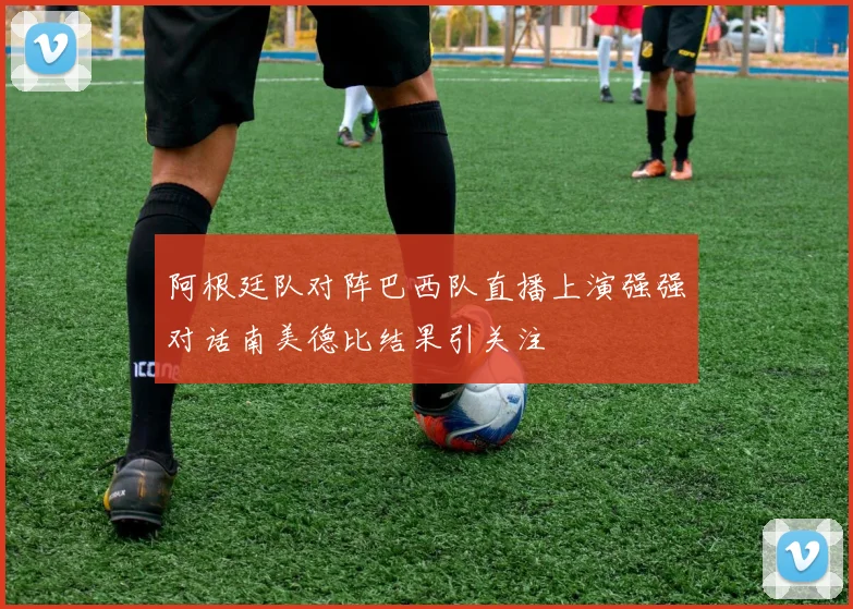 阿根廷队对阵巴西队直播上演强强对话南美德比结果引关注