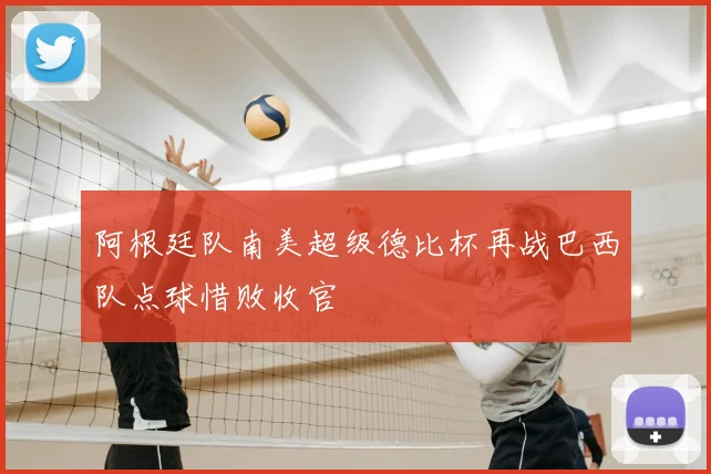 阿根廷队南美超级德比杯再战巴西队点球惜败收官