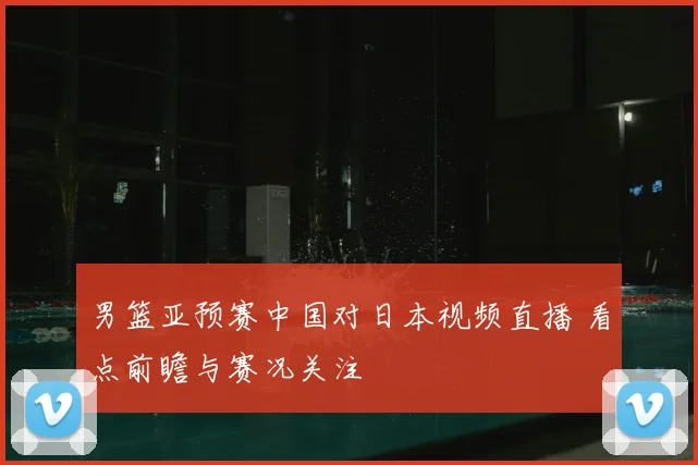 男篮亚预赛中国对日本视频直播 看点前瞻与赛况关注