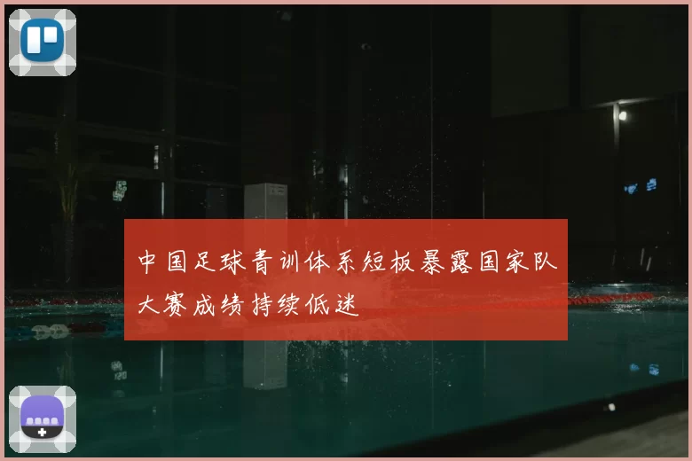 中国足球青训体系短板暴露国家队大赛成绩持续低迷