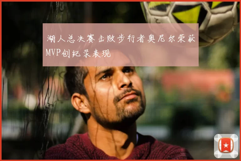 湖人总决赛击败步行者奥尼尔荣获MVP创纪录表现