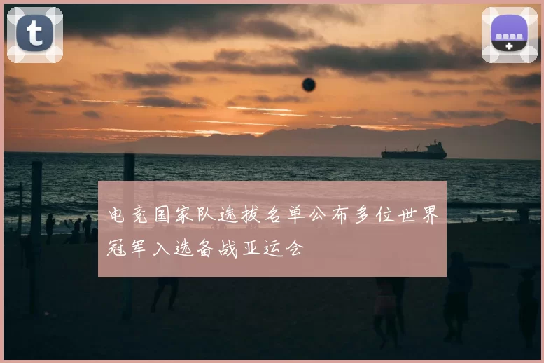 电竞国家队选拔名单公布多位世界冠军入选备战亚运会