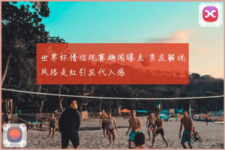 世界杯情侣观赛趣闻曝光 男友解说风格走红引发代入感