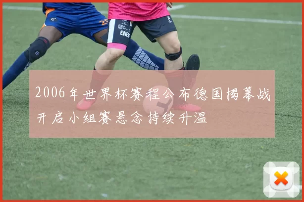 2006年世界杯赛程公布德国揭幕战开启小组赛悬念持续升温