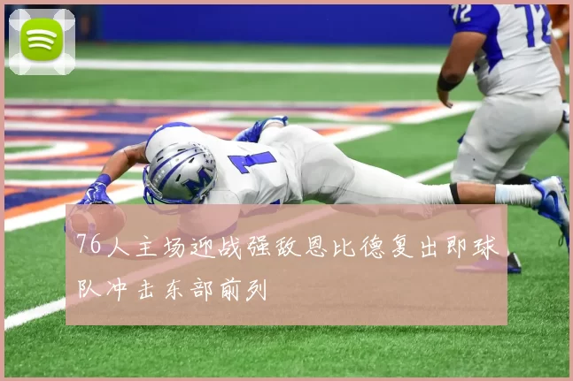 76人主场迎战强敌恩比德复出即球队冲击东部前列