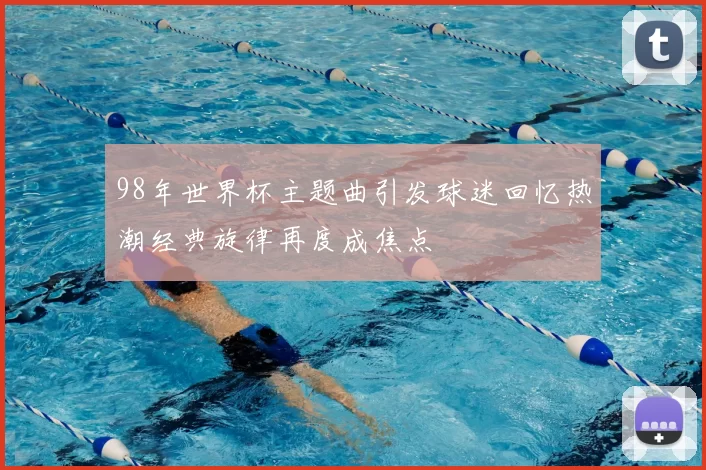 98年世界杯主题曲引发球迷回忆热潮经典旋律再度成焦点