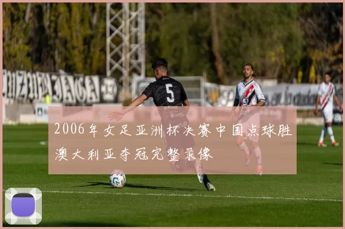 2006年女足亚洲杯决赛中国点球胜澳大利亚夺冠完整录像