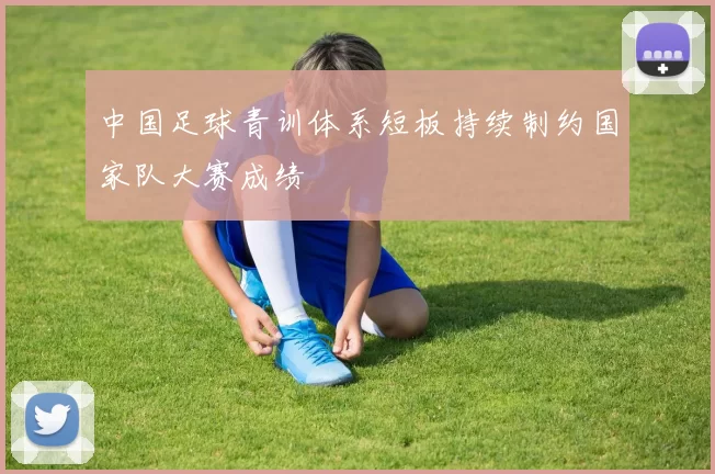 中国足球青训体系短板持续制约国家队大赛成绩