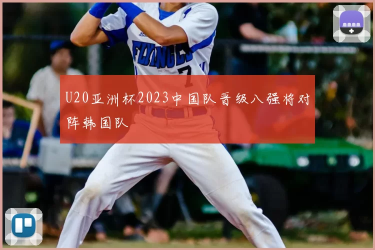 U20亚洲杯2023中国队晋级八强将对阵韩国队
