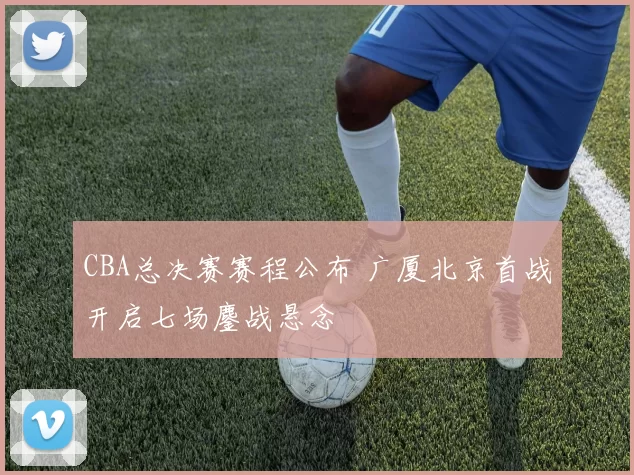 CBA总决赛赛程公布 广厦北京首战开启七场鏖战悬念