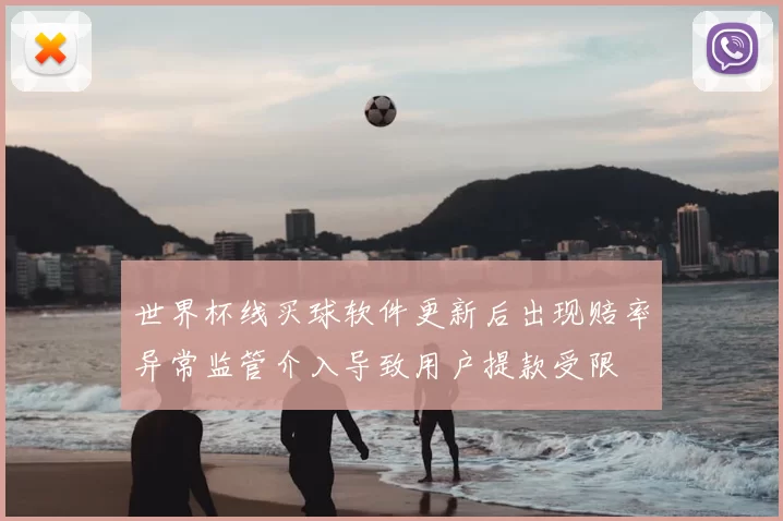 世界杯线买球软件更新后出现赔率异常监管介入导致用户提款受限