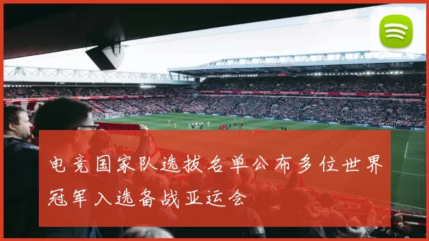 电竞国家队选拔名单公布多位世界冠军入选备战亚运会