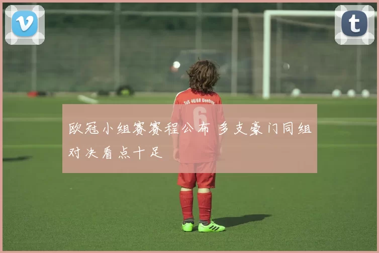 欧冠小组赛赛程公布 多支豪门同组对决看点十足