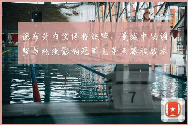 德布劳内伤停将缺阵,曼城中场调整与轮换影响冠军竞争及赛程战术部署