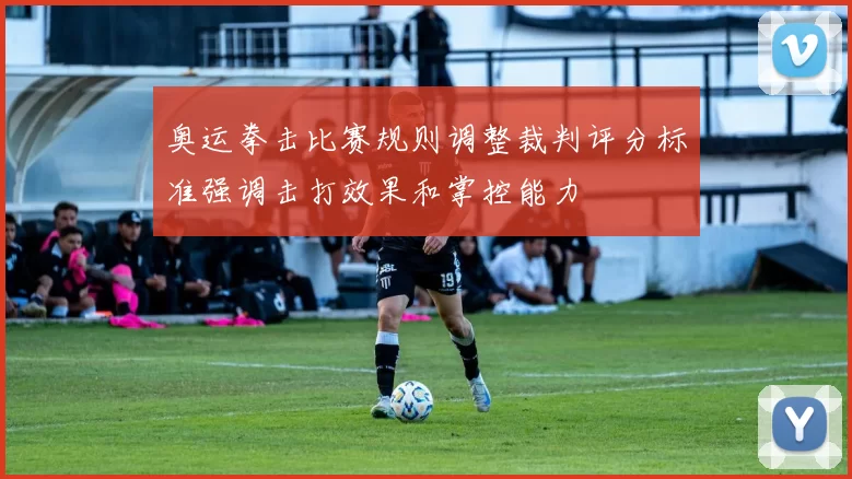 奥运拳击比赛规则调整裁判评分标准强调击打效果和掌控能力