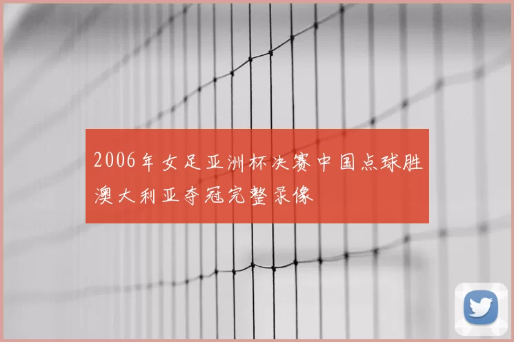2006年女足亚洲杯决赛中国点球胜澳大利亚夺冠完整录像