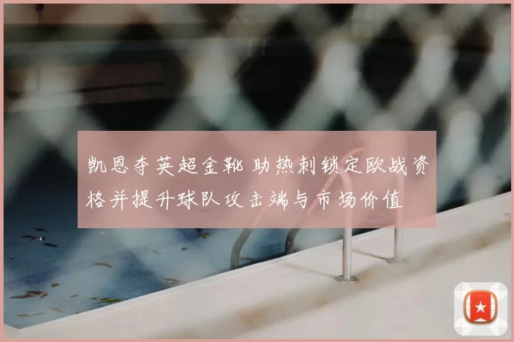 凯恩夺英超金靴 助热刺锁定欧战资格并提升球队攻击端与市场价值