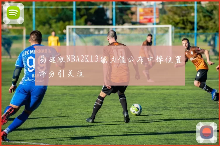 易建联NBA2K13能力值公布中锋位置评分引关注