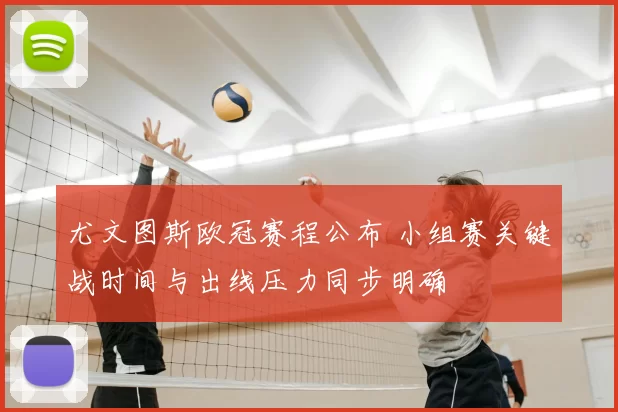 尤文图斯欧冠赛程公布 小组赛关键战时间与出线压力同步明确