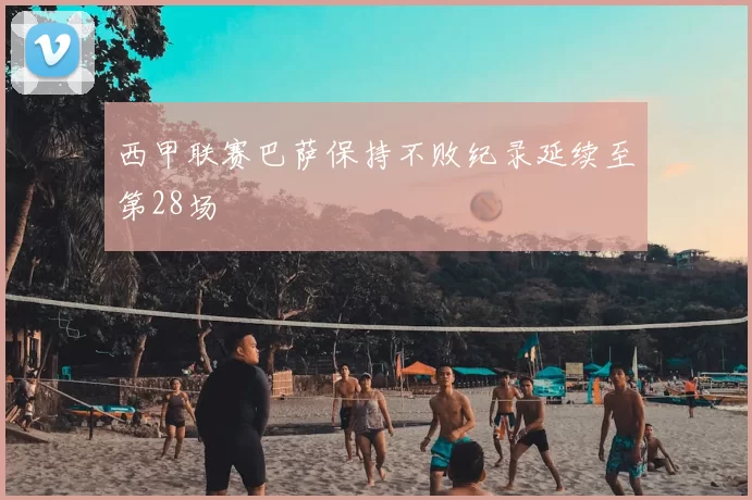 西甲联赛巴萨保持不败纪录延续至第28场