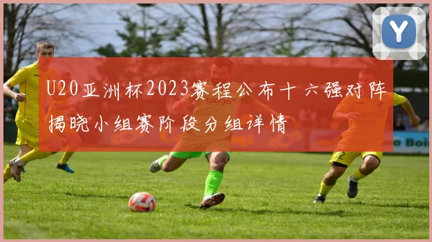 U20亚洲杯2023赛程公布十六强对阵揭晓小组赛阶段分组详情