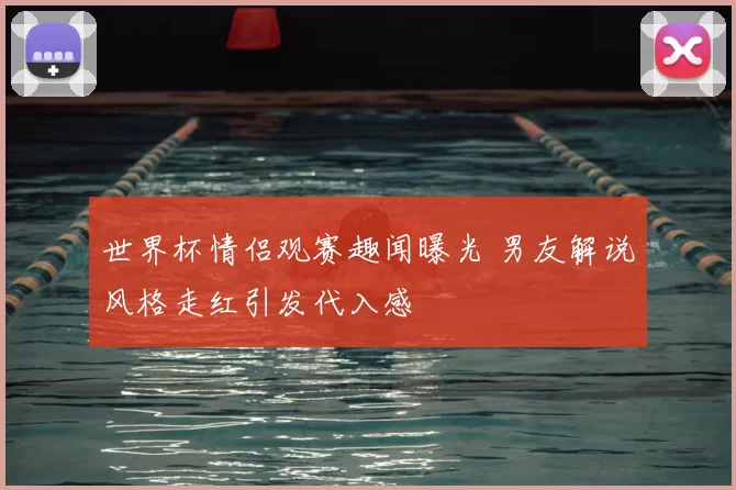 世界杯情侣观赛趣闻曝光 男友解说风格走红引发代入感