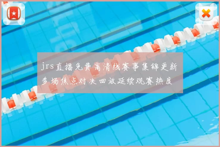 jrs直播免费高清线赛事集锦更新 多场焦点对决回放延续观赛热度