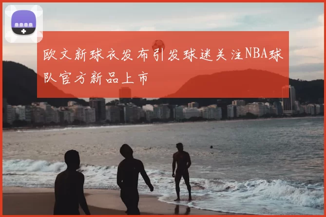 欧文新球衣发布引发球迷关注NBA球队官方新品上市