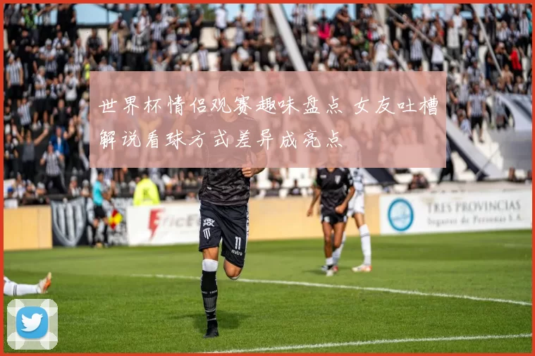 世界杯情侣观赛趣味盘点 女友吐槽解说看球方式差异成亮点