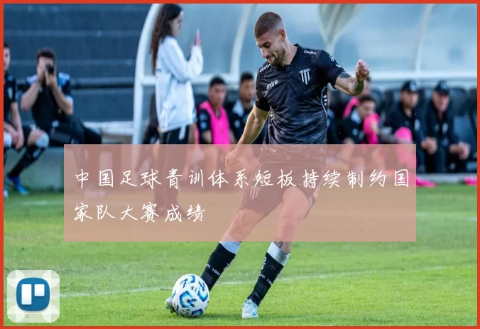 中国足球青训体系短板持续制约国家队大赛成绩