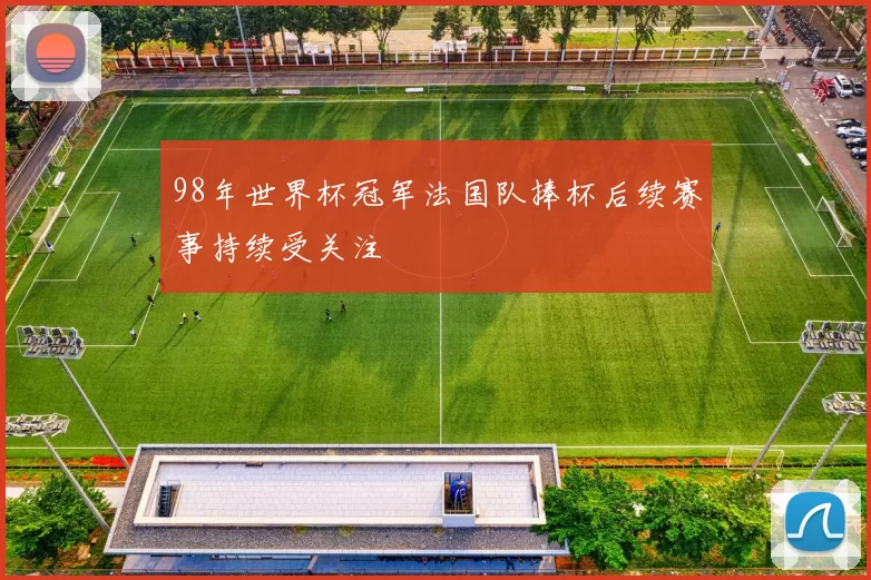 98年世界杯冠军法国队捧杯后续赛事持续受关注