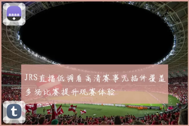 JRS直播低调看高清赛事无插件覆盖多场比赛提升观赛体验