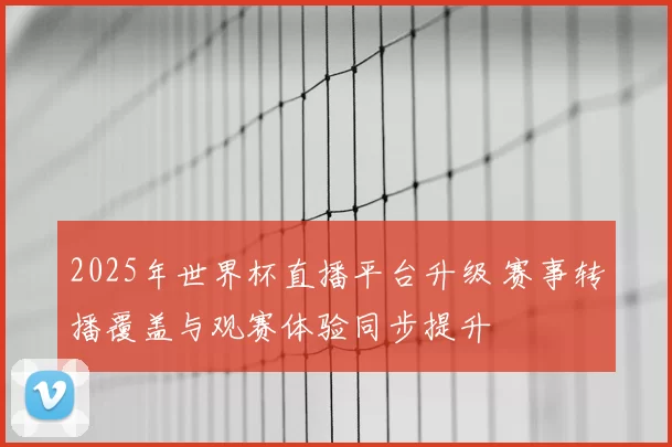 2025年世界杯直播平台升级 赛事转播覆盖与观赛体验同步提升