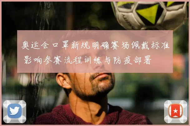 奥运会口罩新规明确赛场佩戴标准 影响参赛流程训练与防疫部署