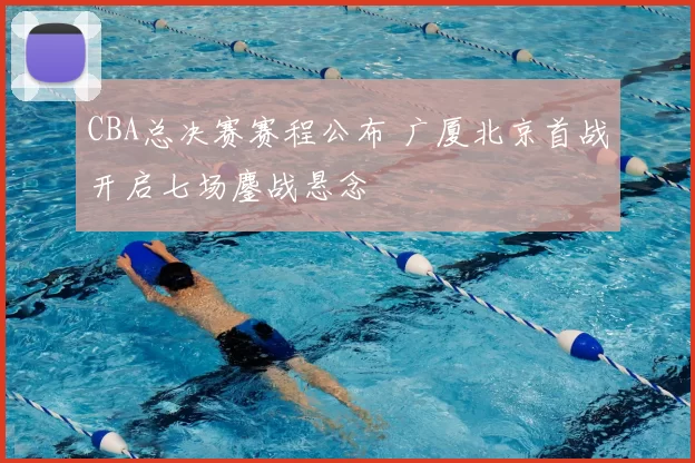 CBA总决赛赛程公布 广厦北京首战开启七场鏖战悬念
