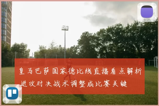 皇马巴萨国家德比线直播看点解析 进攻对决战术调整成比赛关键