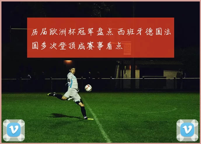 历届欧洲杯冠军盘点 西班牙德国法国多次登顶成赛事看点