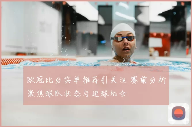 欧冠比分实单推荐引关注 赛前分析聚焦球队状态与进球机会