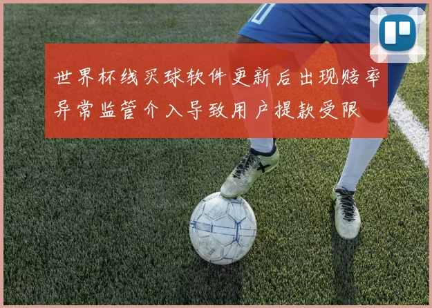 世界杯线买球软件更新后出现赔率异常监管介入导致用户提款受限