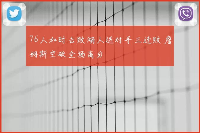 76人加时击败湖人送对手三连败 詹姆斯空砍全场高分