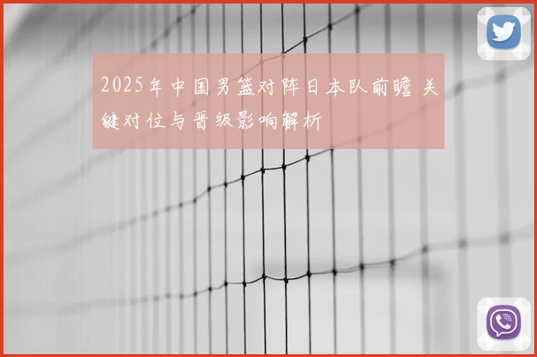 2025年中国男篮对阵日本队前瞻 关键对位与晋级影响解析