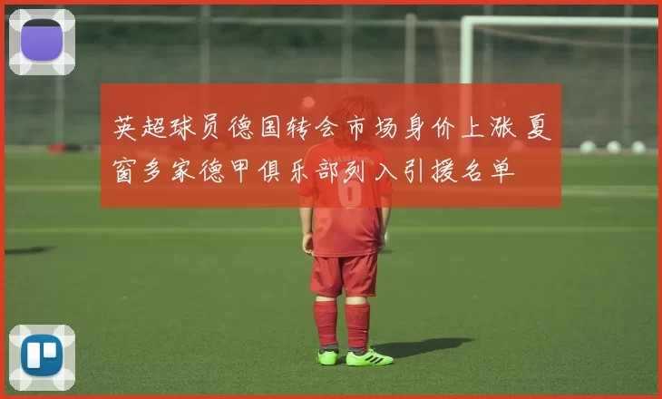 英超球员德国转会市场身价上涨 夏窗多家德甲俱乐部列入引援名单