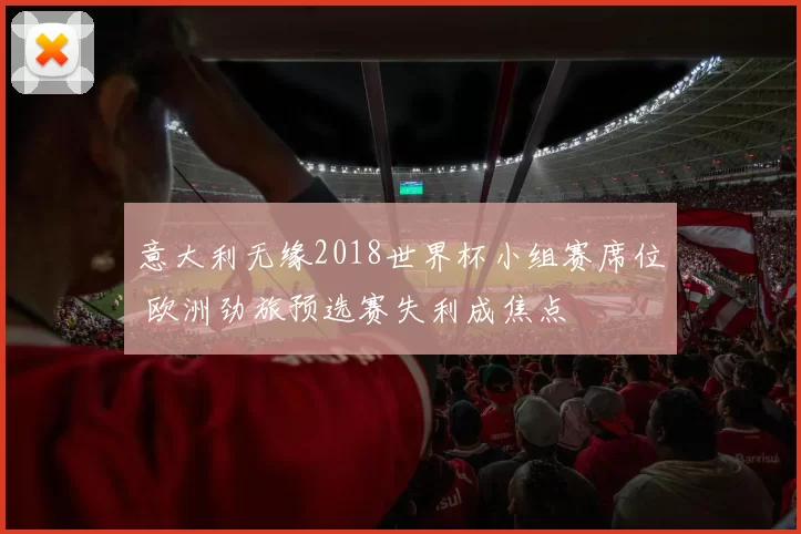意大利无缘2018世界杯小组赛席位 欧洲劲旅预选赛失利成焦点