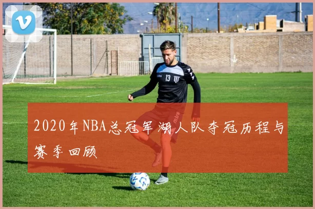 2020年NBA总冠军湖人队夺冠历程与赛季回顾
