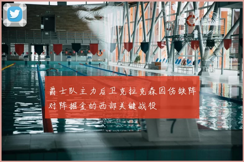 爵士队主力后卫克拉克森因伤缺阵对阵掘金的西部关键战役