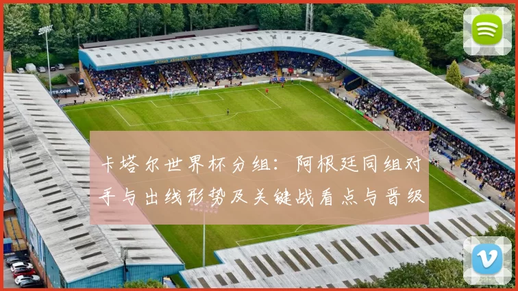 卡塔尔世界杯分组：阿根廷同组对手与出线形势及关键战看点与晋级概率分析