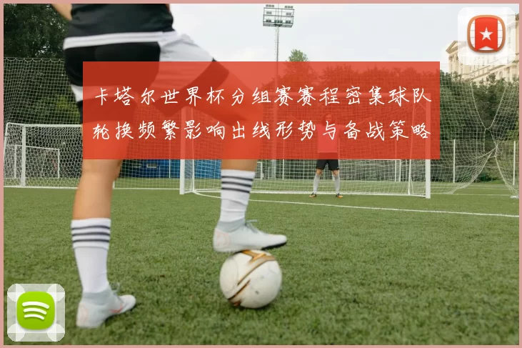 卡塔尔世界杯分组赛赛程密集球队轮换频繁影响出线形势与备战策略